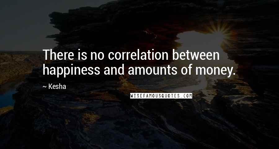 Kesha Quotes: There is no correlation between happiness and amounts of money.