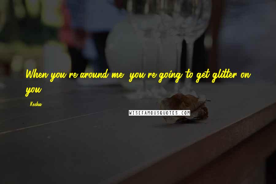 Kesha Quotes: When you're around me, you're going to get glitter on you.