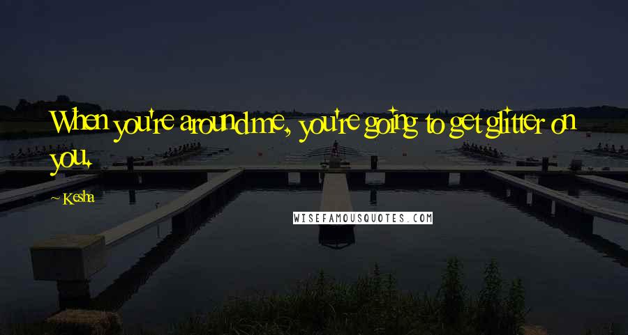 Kesha Quotes: When you're around me, you're going to get glitter on you.