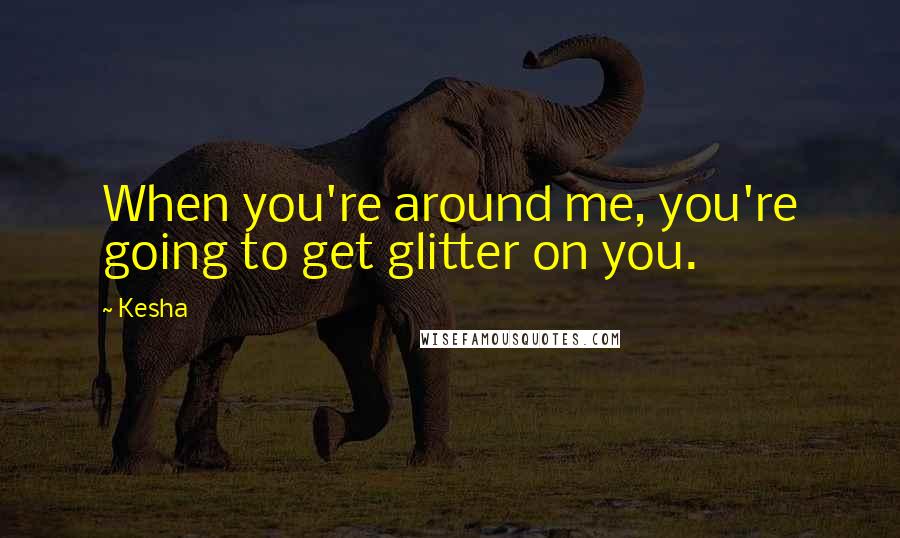 Kesha Quotes: When you're around me, you're going to get glitter on you.