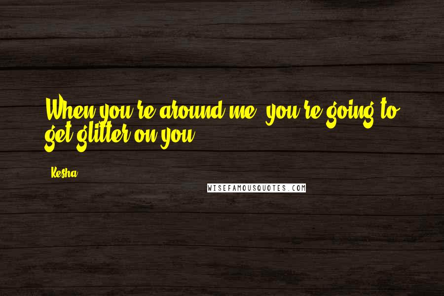 Kesha Quotes: When you're around me, you're going to get glitter on you.