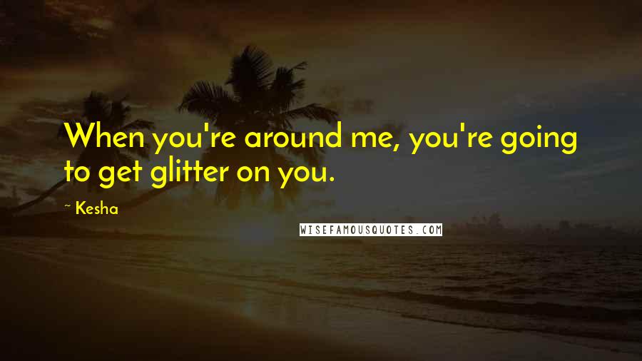 Kesha Quotes: When you're around me, you're going to get glitter on you.