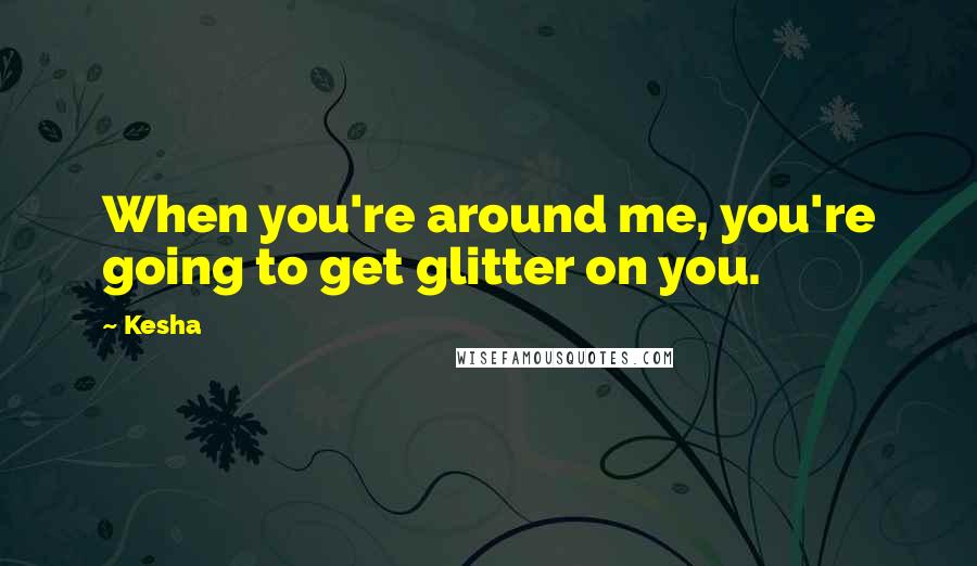 Kesha Quotes: When you're around me, you're going to get glitter on you.