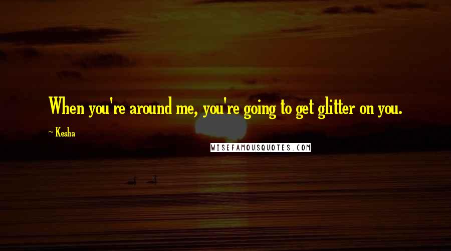 Kesha Quotes: When you're around me, you're going to get glitter on you.