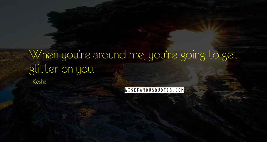 Kesha Quotes: When you're around me, you're going to get glitter on you.