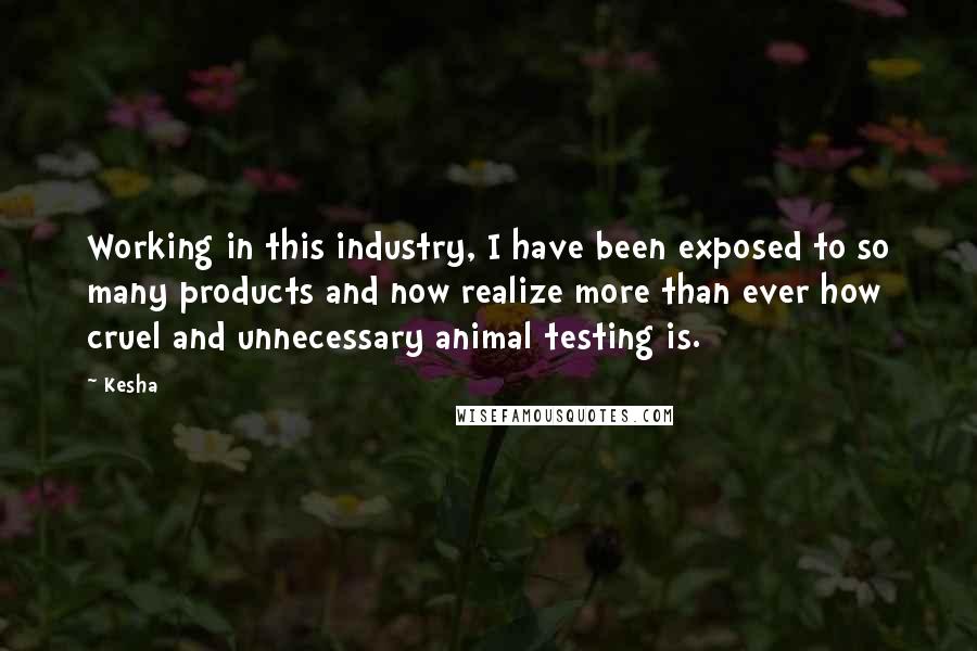 Kesha Quotes: Working in this industry, I have been exposed to so many products and now realize more than ever how cruel and unnecessary animal testing is.