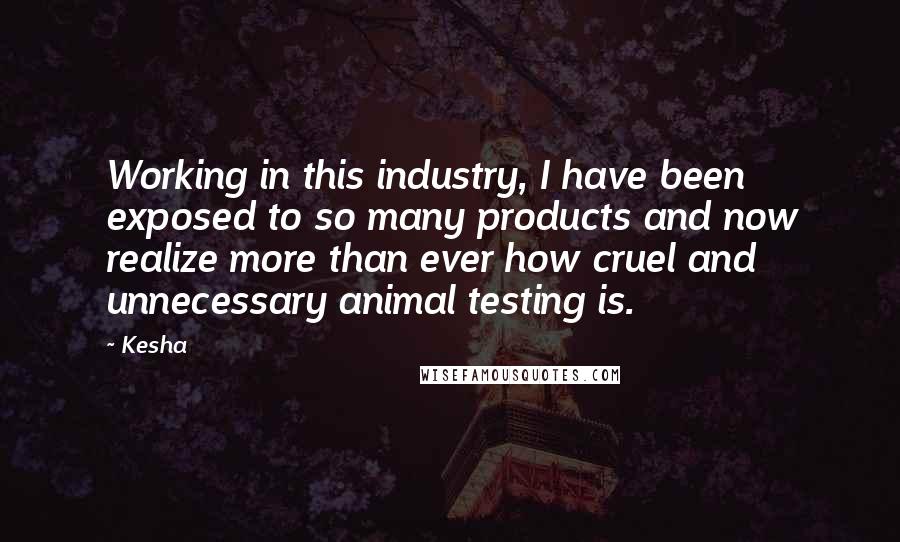 Kesha Quotes: Working in this industry, I have been exposed to so many products and now realize more than ever how cruel and unnecessary animal testing is.