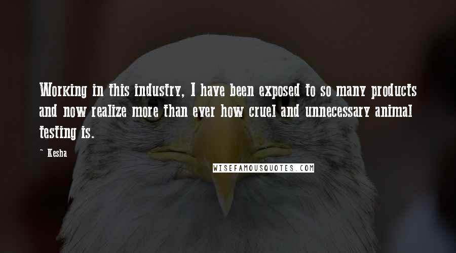 Kesha Quotes: Working in this industry, I have been exposed to so many products and now realize more than ever how cruel and unnecessary animal testing is.