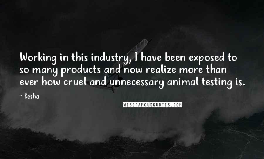 Kesha Quotes: Working in this industry, I have been exposed to so many products and now realize more than ever how cruel and unnecessary animal testing is.