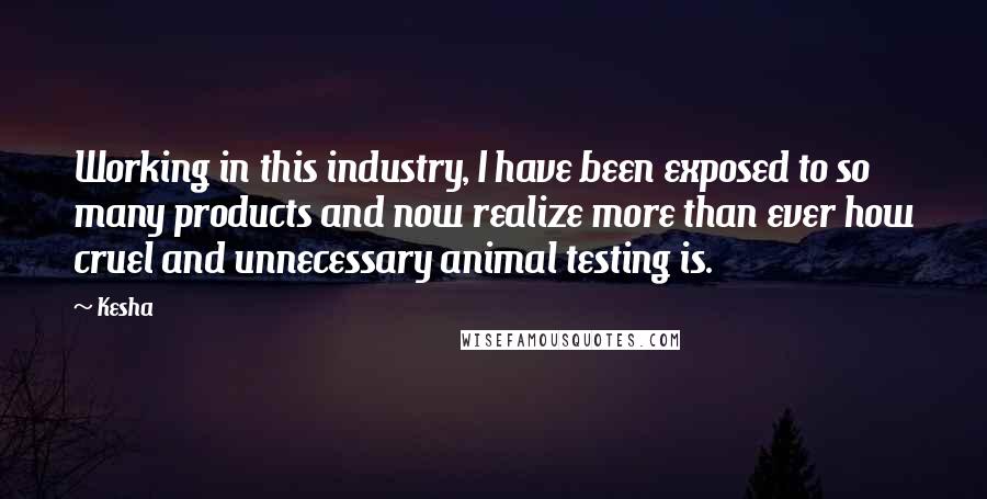 Kesha Quotes: Working in this industry, I have been exposed to so many products and now realize more than ever how cruel and unnecessary animal testing is.