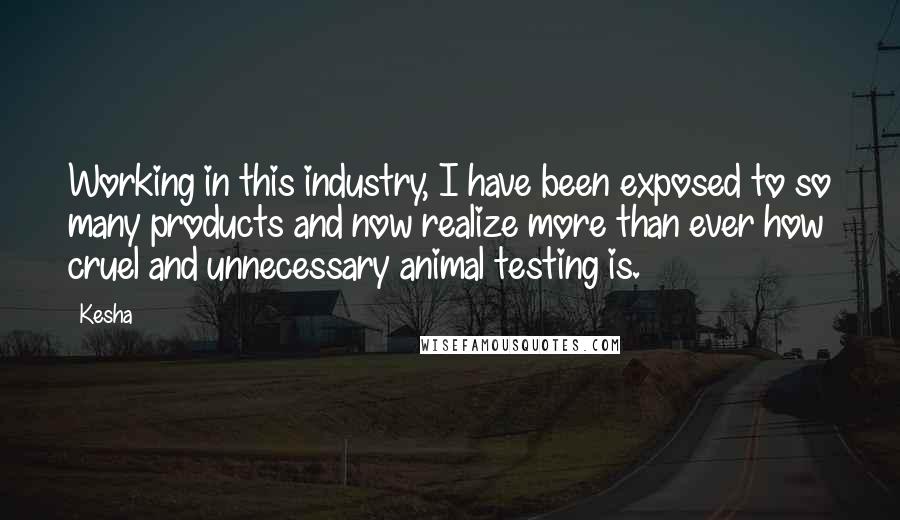 Kesha Quotes: Working in this industry, I have been exposed to so many products and now realize more than ever how cruel and unnecessary animal testing is.