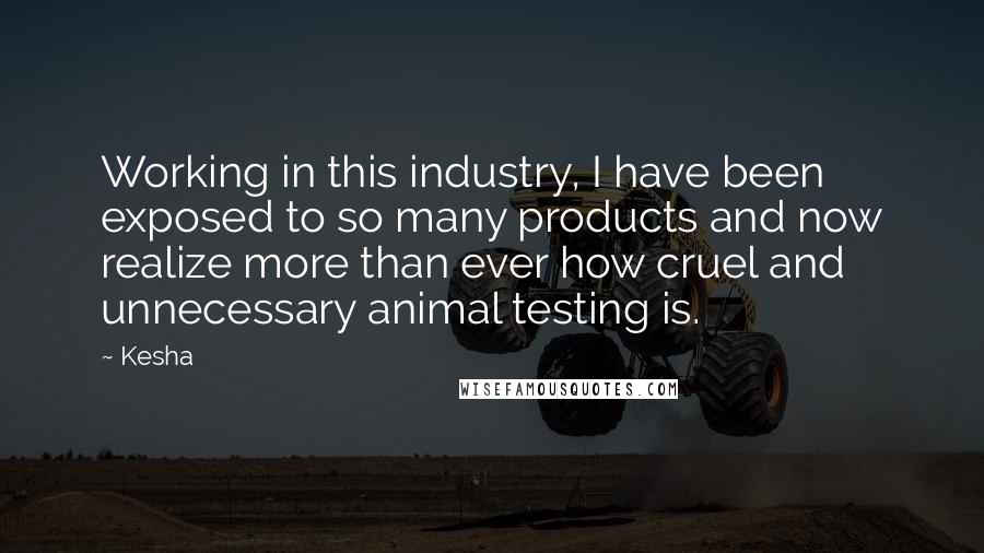 Kesha Quotes: Working in this industry, I have been exposed to so many products and now realize more than ever how cruel and unnecessary animal testing is.