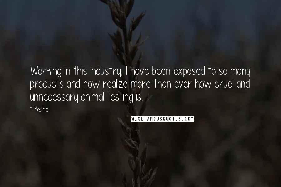 Kesha Quotes: Working in this industry, I have been exposed to so many products and now realize more than ever how cruel and unnecessary animal testing is.