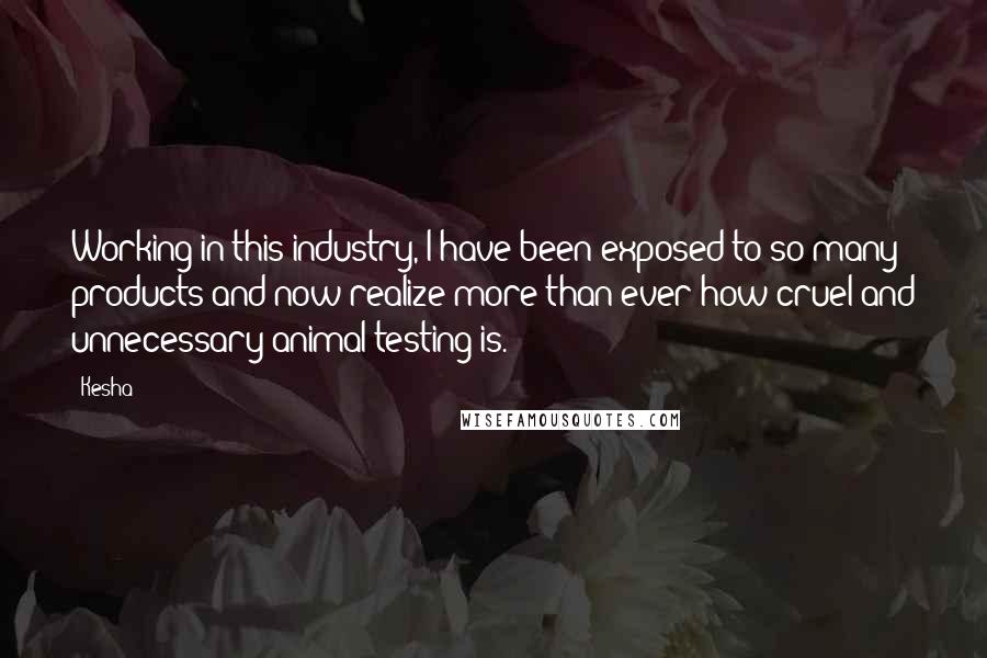 Kesha Quotes: Working in this industry, I have been exposed to so many products and now realize more than ever how cruel and unnecessary animal testing is.