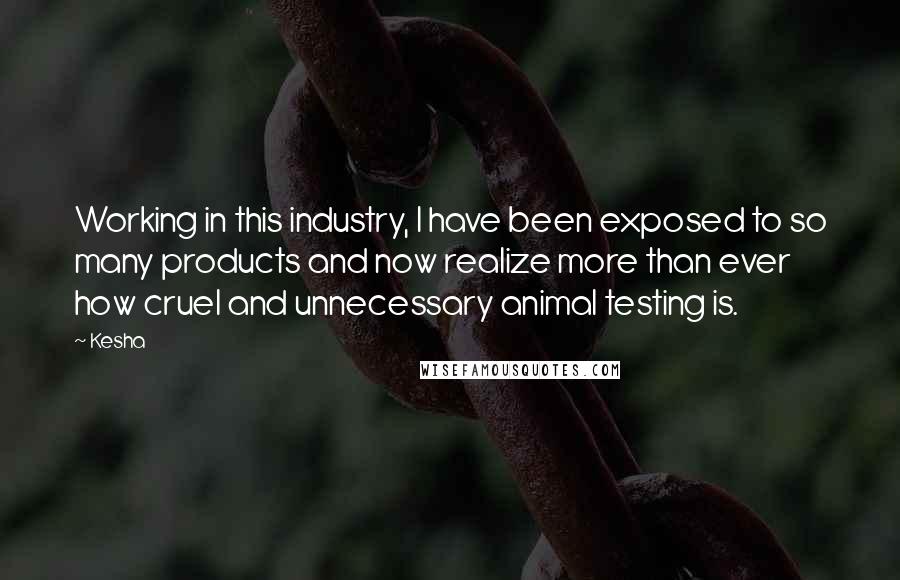 Kesha Quotes: Working in this industry, I have been exposed to so many products and now realize more than ever how cruel and unnecessary animal testing is.