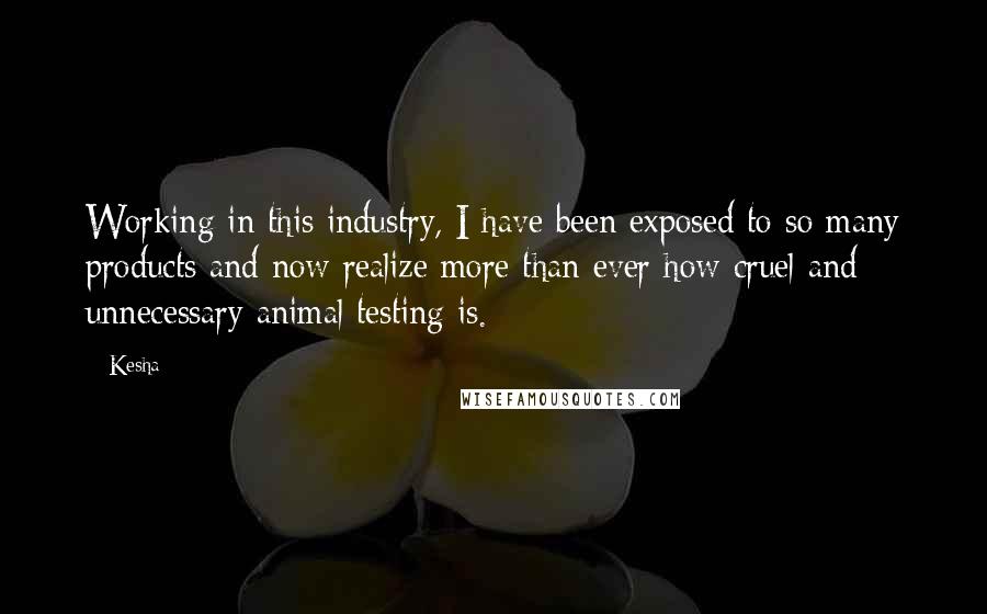 Kesha Quotes: Working in this industry, I have been exposed to so many products and now realize more than ever how cruel and unnecessary animal testing is.