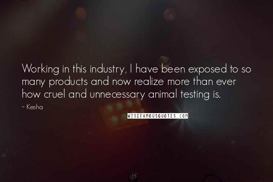 Kesha Quotes: Working in this industry, I have been exposed to so many products and now realize more than ever how cruel and unnecessary animal testing is.