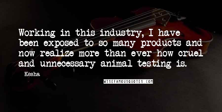 Kesha Quotes: Working in this industry, I have been exposed to so many products and now realize more than ever how cruel and unnecessary animal testing is.