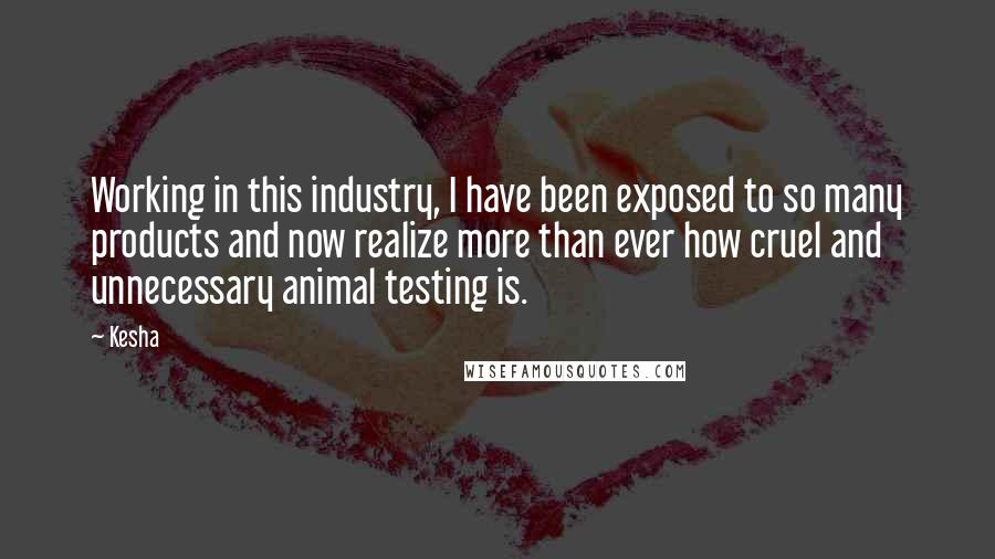 Kesha Quotes: Working in this industry, I have been exposed to so many products and now realize more than ever how cruel and unnecessary animal testing is.