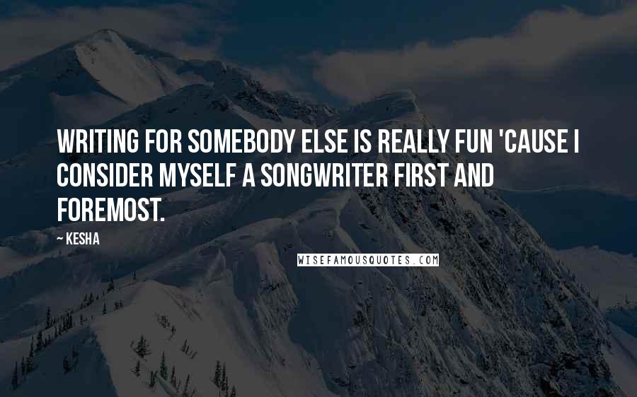 Kesha Quotes: Writing for somebody else is really fun 'cause I consider myself a songwriter first and foremost.