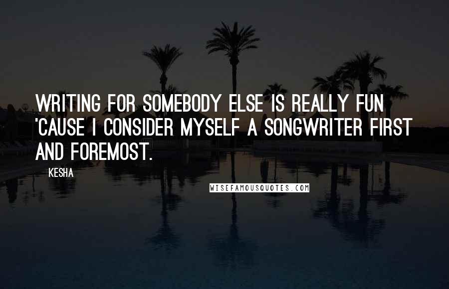 Kesha Quotes: Writing for somebody else is really fun 'cause I consider myself a songwriter first and foremost.