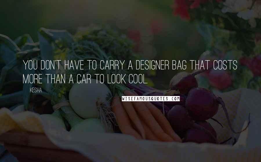 Kesha Quotes: You don't have to carry a designer bag that costs more than a car to look cool.