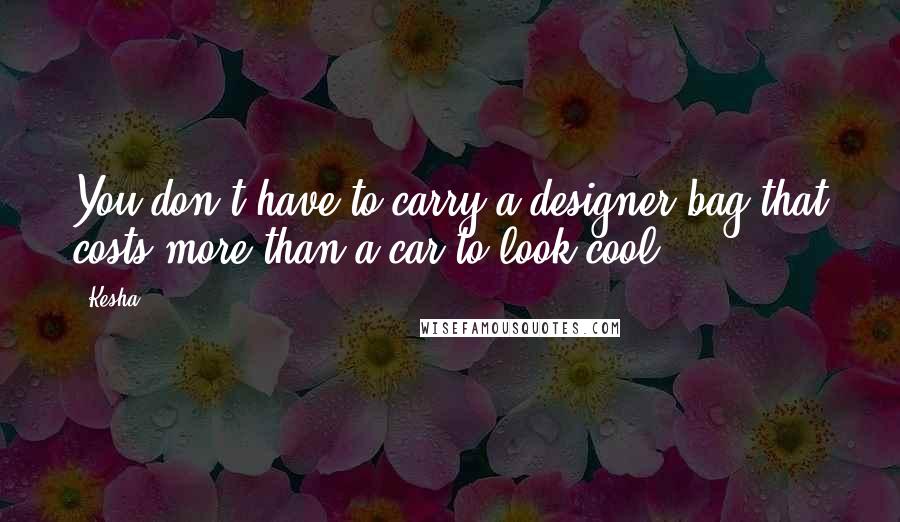 Kesha Quotes: You don't have to carry a designer bag that costs more than a car to look cool.