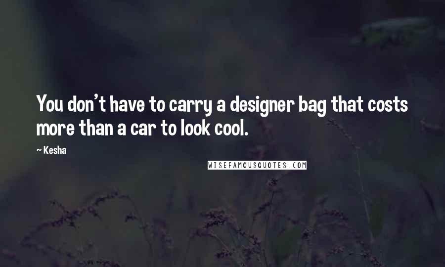 Kesha Quotes: You don't have to carry a designer bag that costs more than a car to look cool.