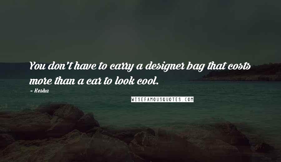 Kesha Quotes: You don't have to carry a designer bag that costs more than a car to look cool.
