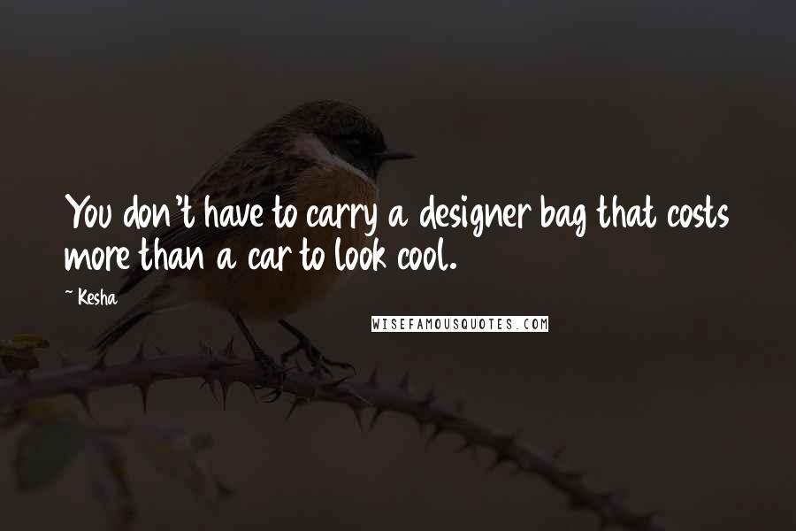 Kesha Quotes: You don't have to carry a designer bag that costs more than a car to look cool.