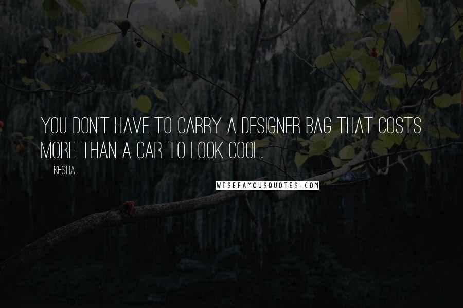 Kesha Quotes: You don't have to carry a designer bag that costs more than a car to look cool.