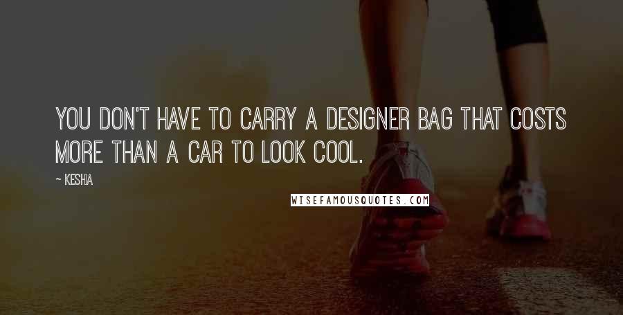 Kesha Quotes: You don't have to carry a designer bag that costs more than a car to look cool.