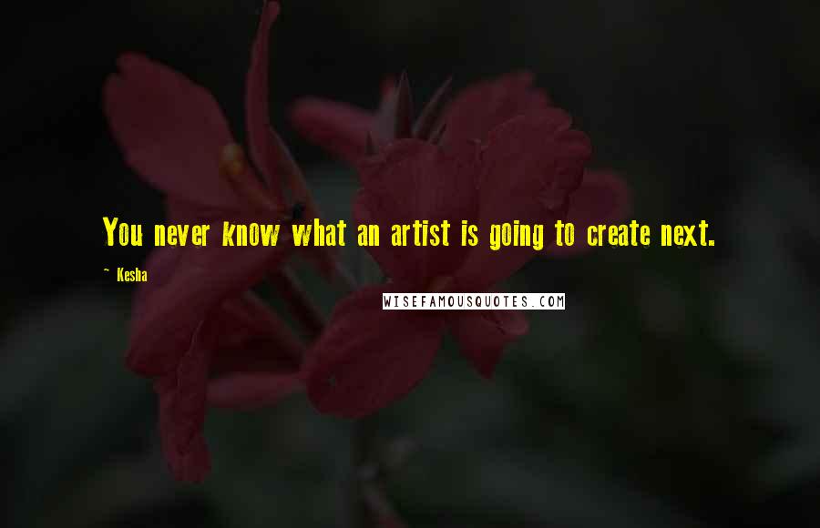 Kesha Quotes: You never know what an artist is going to create next.