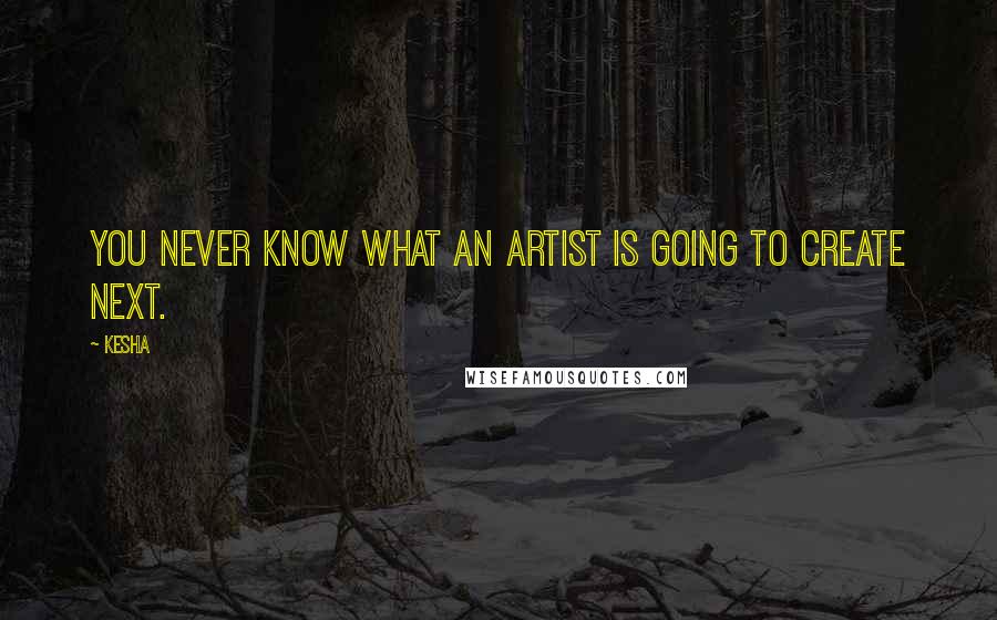 Kesha Quotes: You never know what an artist is going to create next.