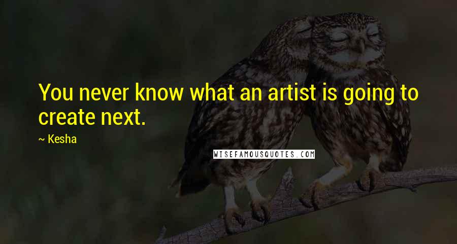 Kesha Quotes: You never know what an artist is going to create next.