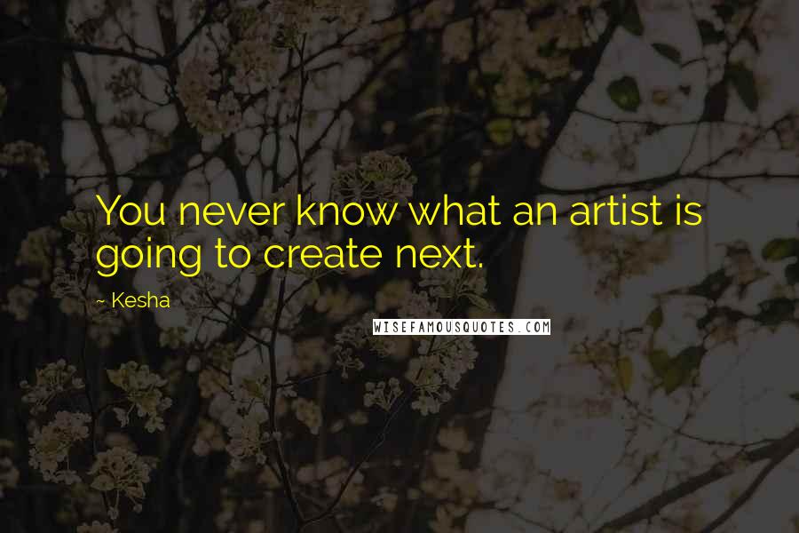 Kesha Quotes: You never know what an artist is going to create next.