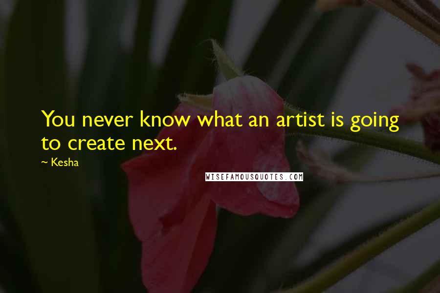 Kesha Quotes: You never know what an artist is going to create next.