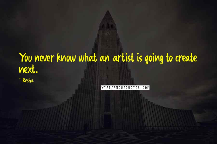 Kesha Quotes: You never know what an artist is going to create next.