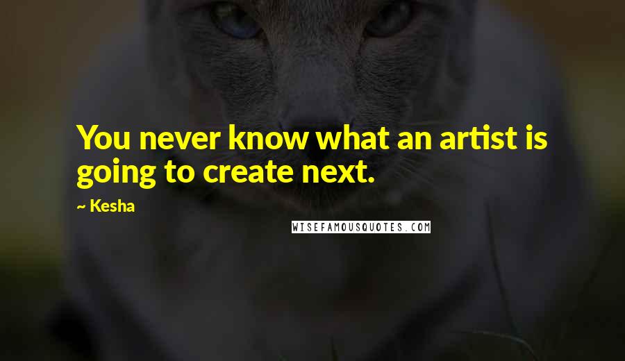 Kesha Quotes: You never know what an artist is going to create next.