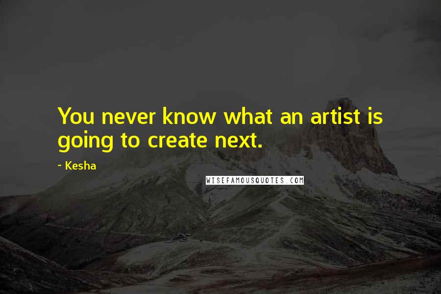 Kesha Quotes: You never know what an artist is going to create next.