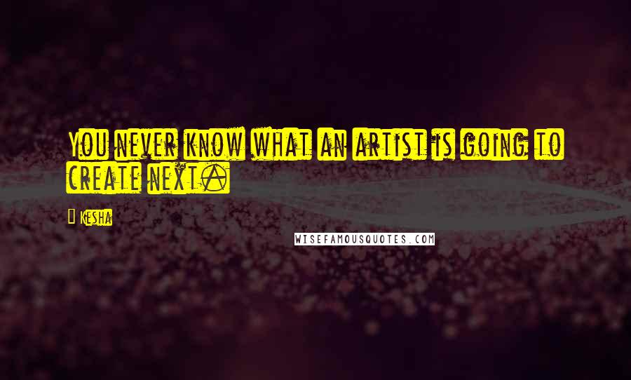 Kesha Quotes: You never know what an artist is going to create next.