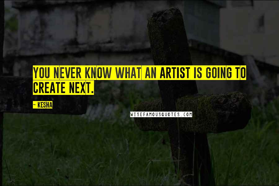 Kesha Quotes: You never know what an artist is going to create next.