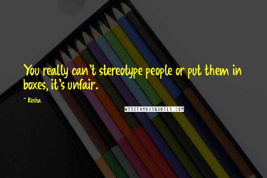 Kesha Quotes: You really can't stereotype people or put them in boxes, it's unfair.