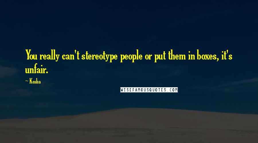 Kesha Quotes: You really can't stereotype people or put them in boxes, it's unfair.