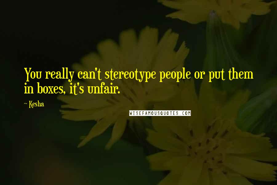 Kesha Quotes: You really can't stereotype people or put them in boxes, it's unfair.