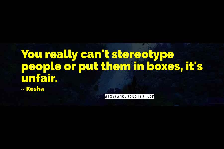 Kesha Quotes: You really can't stereotype people or put them in boxes, it's unfair.