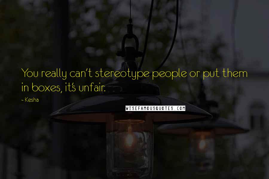 Kesha Quotes: You really can't stereotype people or put them in boxes, it's unfair.