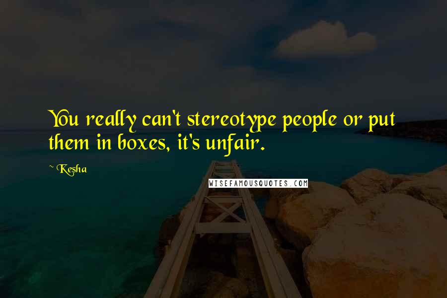 Kesha Quotes: You really can't stereotype people or put them in boxes, it's unfair.