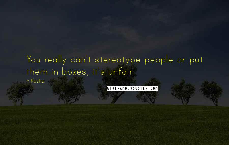 Kesha Quotes: You really can't stereotype people or put them in boxes, it's unfair.