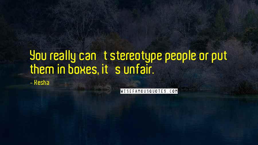Kesha Quotes: You really can't stereotype people or put them in boxes, it's unfair.